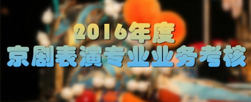 好逼操视频免费国家京剧院2016年度京剧表演专业业务考...